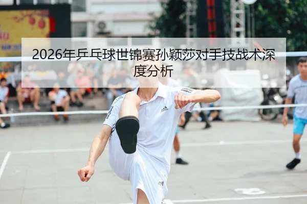 2026年乒乓球世锦赛孙颖莎对手技战术深度分析