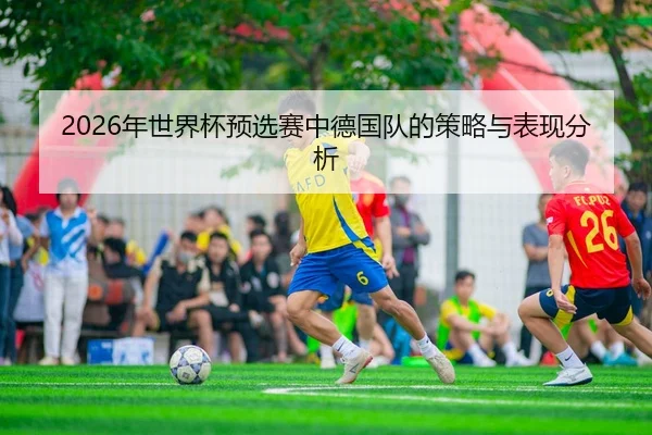 2026年世界杯预选赛中德国队的策略与表现分析
