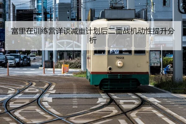 富里在训练营详谈减重计划后二番战机动性提升分析