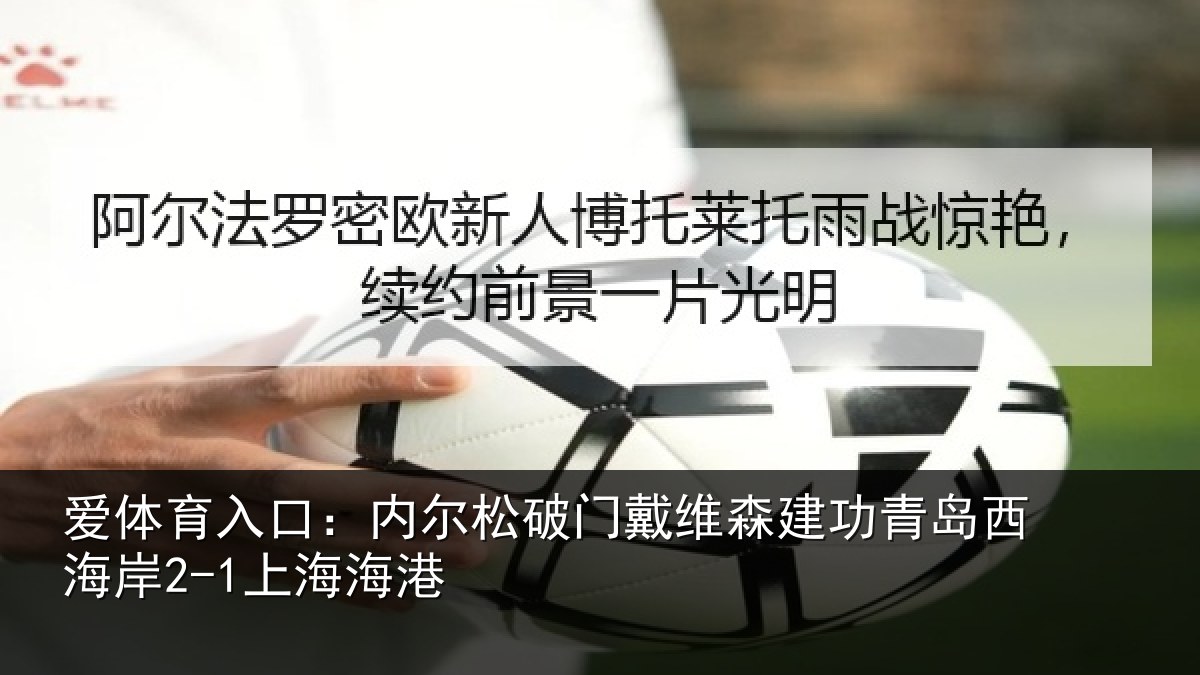 爱体育入口:内尔松破门戴维森建功青岛西海岸2-1上海海港