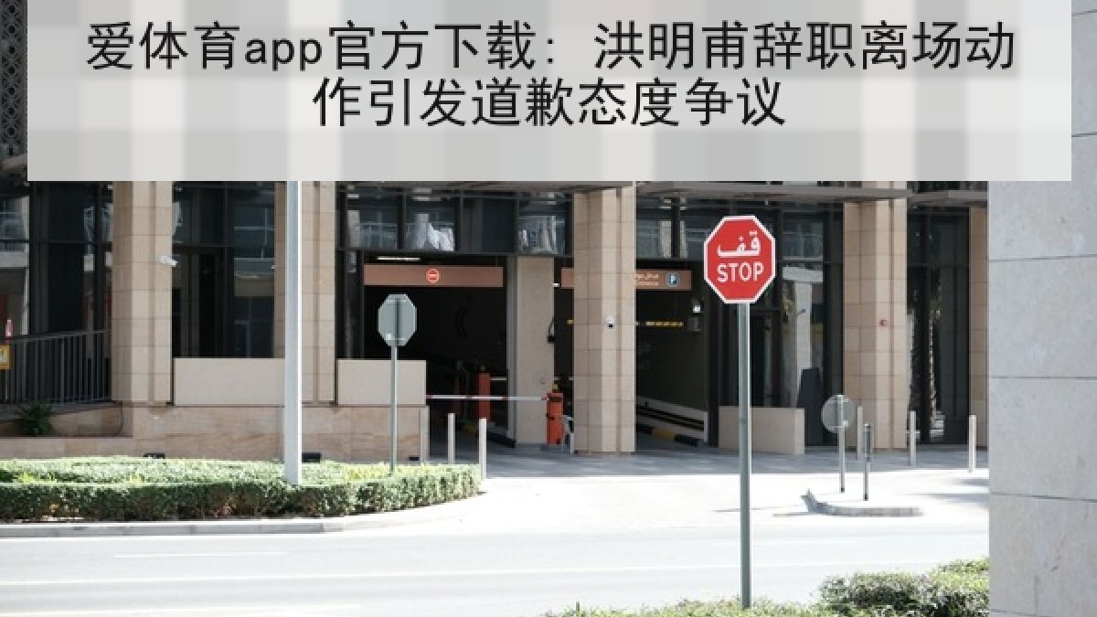 爱体育app官方下载: 洪明甫辞职离场动作引发道歉态度争议