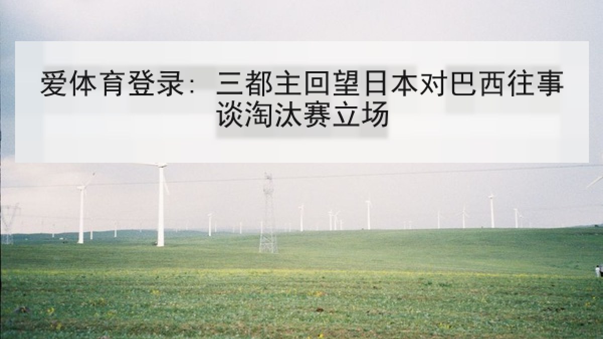 爱体育登录: 三都主回望日本对巴西往事谈淘汰赛立场