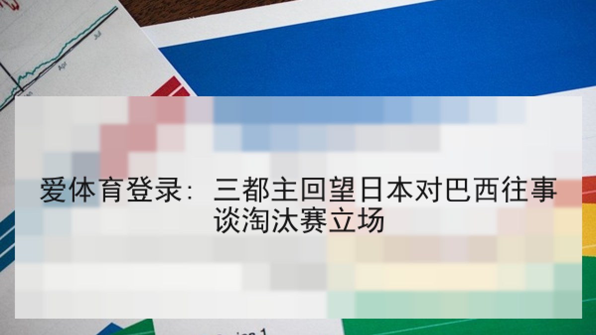 爱体育登录: 三都主回望日本对巴西往事谈淘汰赛立场