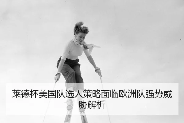 莱德杯美国队选人策略面临欧洲队强势威胁解析