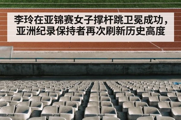 李玲在亚锦赛女子撑杆跳卫冕成功，亚洲纪录保持者再次刷新历史高度