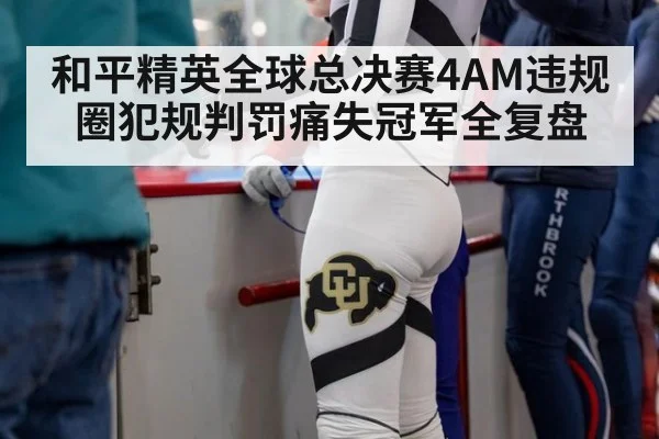 和平精英全球总决赛4AM违规圈犯规判罚痛失冠军全复盘