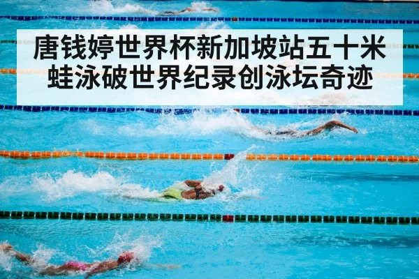 唐钱婷世界杯新加坡站五十米蛙泳破世界纪录创泳坛奇迹
