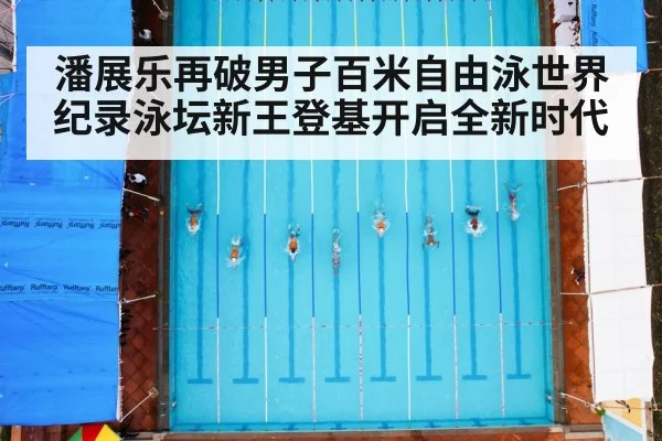 潘展乐再破男子百米自由泳世界纪录泳坛新王登基开启全新时代