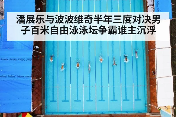 潘展乐与波波维奇半年三度对决男子百米自由泳泳坛争霸谁主沉浮