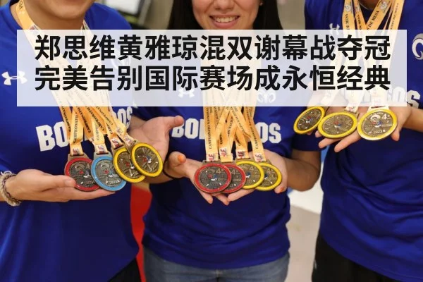 郑思维黄雅琼混双谢幕战夺冠完美告别国际赛场成永恒经典