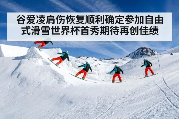谷爱凌肩伤恢复顺利确定参加自由式滑雪世界杯首秀期待再创佳绩