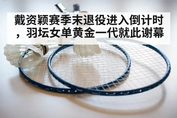 戴资颖赛季末退役进入倒计时，羽坛女单黄金一代就此谢幕